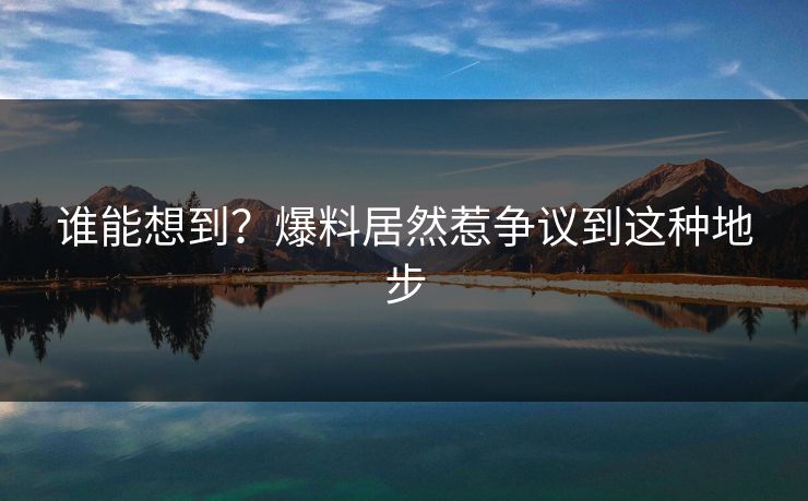 谁能想到？爆料居然惹争议到这种地步