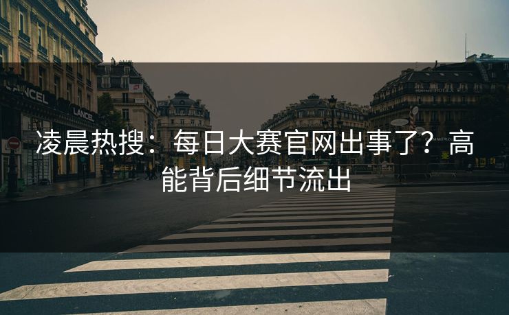 凌晨热搜：每日大赛官网出事了？高能背后细节流出