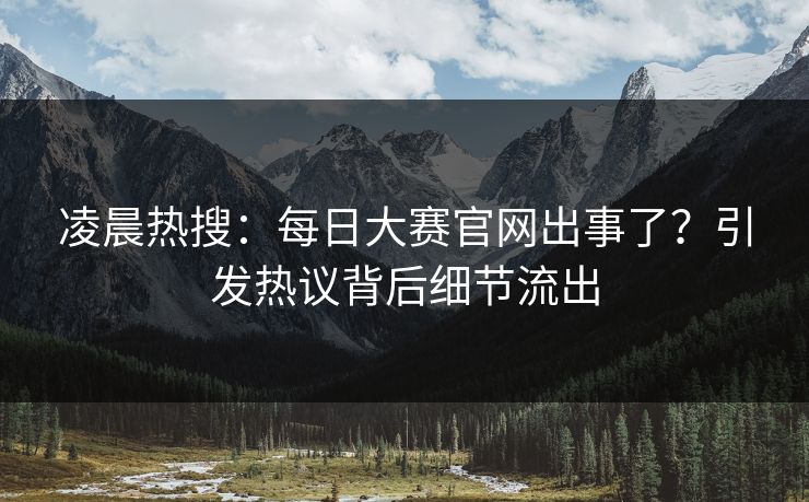 凌晨热搜：每日大赛官网出事了？引发热议背后细节流出