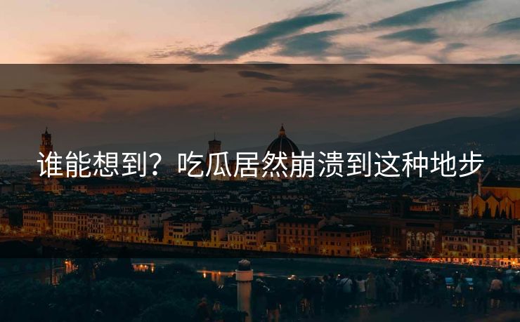 谁能想到？吃瓜居然崩溃到这种地步