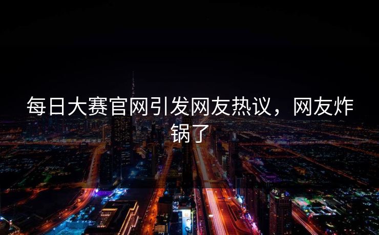 每日大赛官网引发网友热议，网友炸锅了