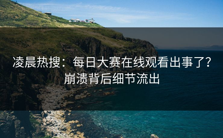 凌晨热搜：每日大赛在线观看出事了？崩溃背后细节流出