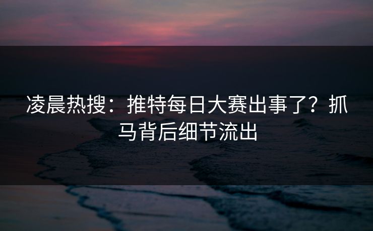 凌晨热搜：推特每日大赛出事了？抓马背后细节流出