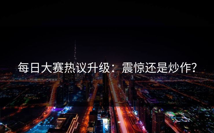 每日大赛热议升级：震惊还是炒作？