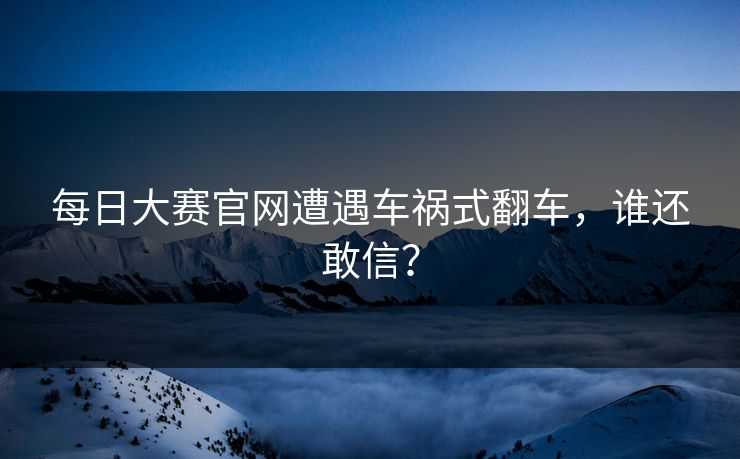 每日大赛官网遭遇车祸式翻车，谁还敢信？
