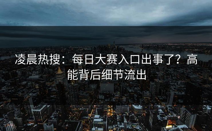 凌晨热搜：每日大赛入口出事了？高能背后细节流出