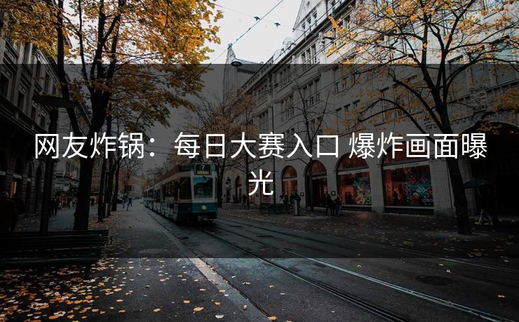 网友炸锅：每日大赛入口 爆炸画面曝光