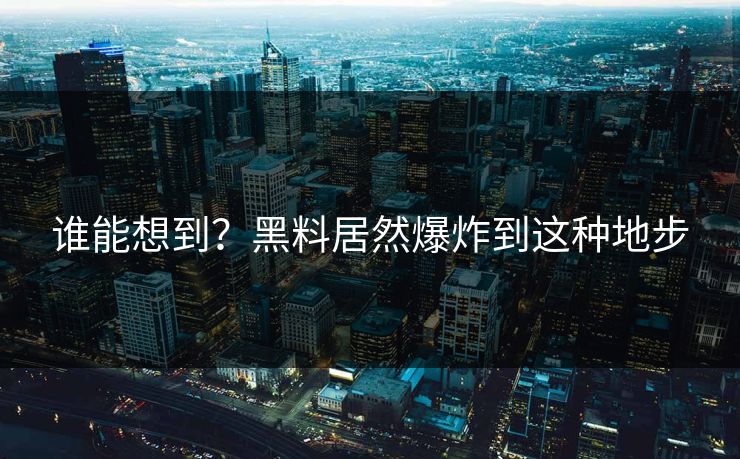 谁能想到？黑料居然爆炸到这种地步