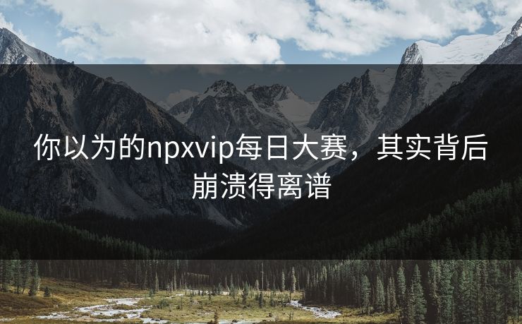 你以为的npxvip每日大赛，其实背后崩溃得离谱