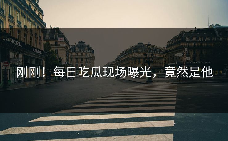 刚刚！每日吃瓜现场曝光，竟然是他