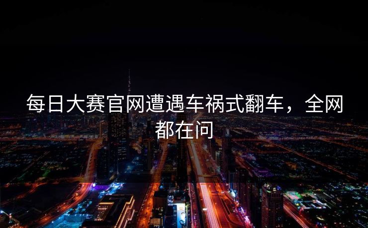 每日大赛官网遭遇车祸式翻车，全网都在问