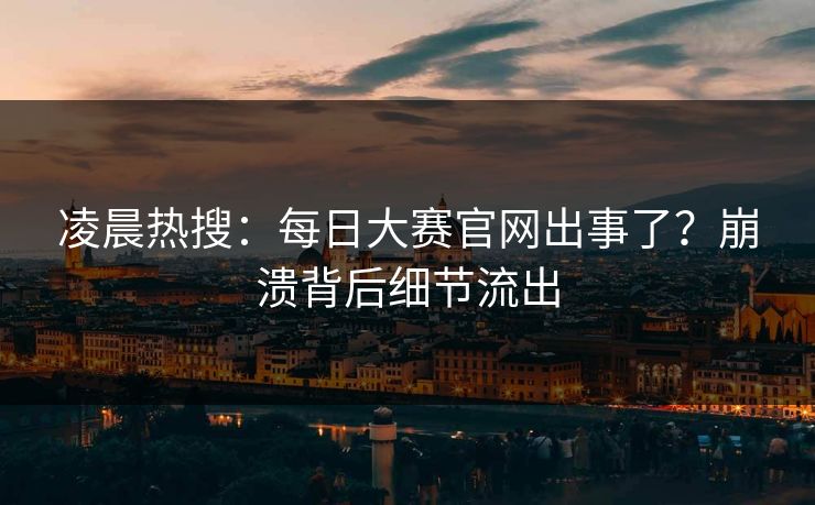 凌晨热搜：每日大赛官网出事了？崩溃背后细节流出