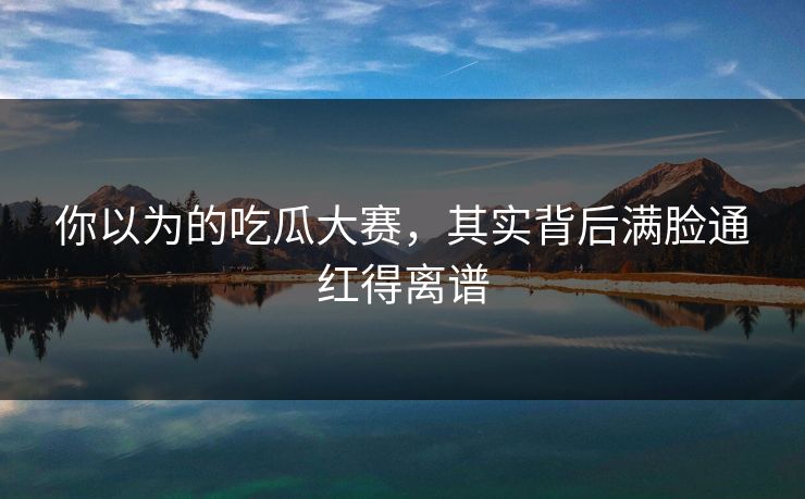 你以为的吃瓜大赛，其实背后满脸通红得离谱