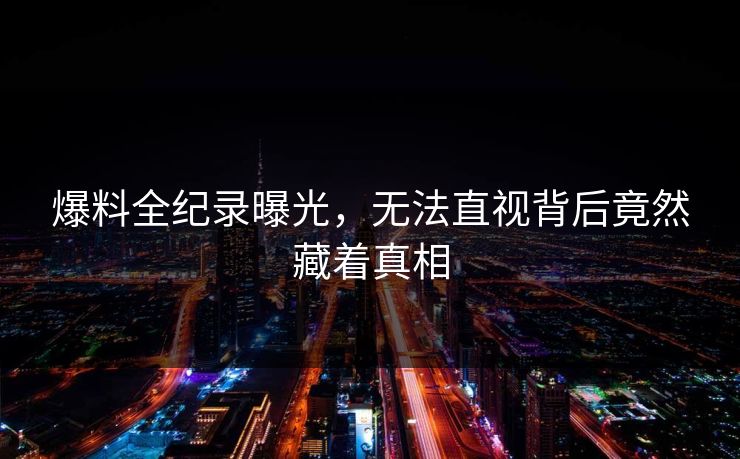 爆料全纪录曝光，无法直视背后竟然藏着真相