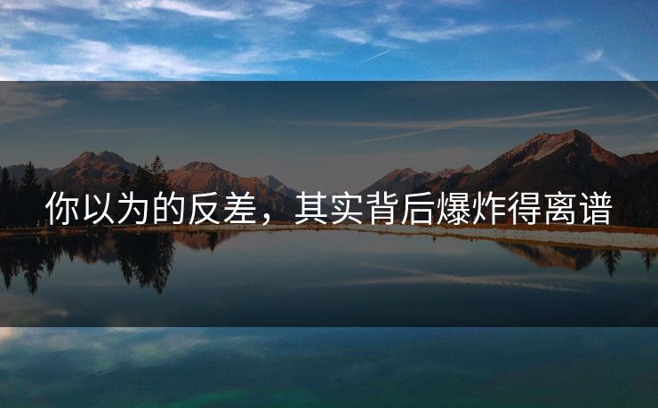 你以为的反差，其实背后爆炸得离谱