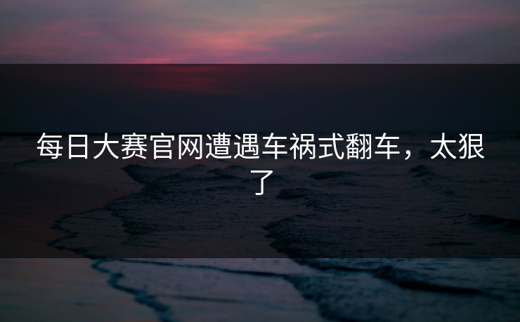 每日大赛官网遭遇车祸式翻车，太狠了