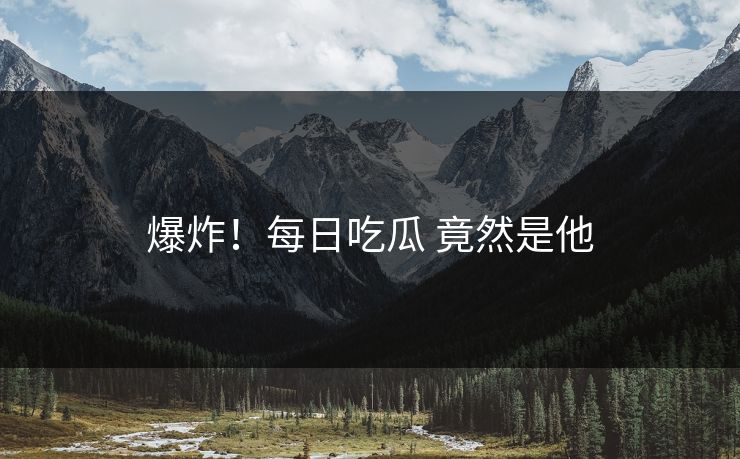 爆炸！每日吃瓜 竟然是他