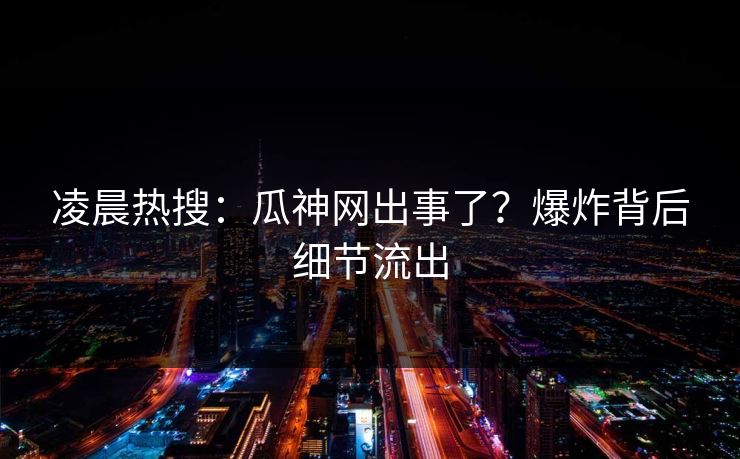 凌晨热搜：瓜神网出事了？爆炸背后细节流出