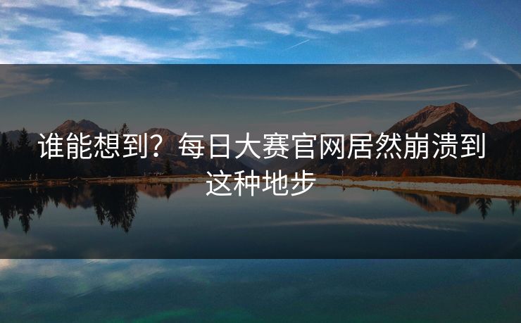 谁能想到？每日大赛官网居然崩溃到这种地步