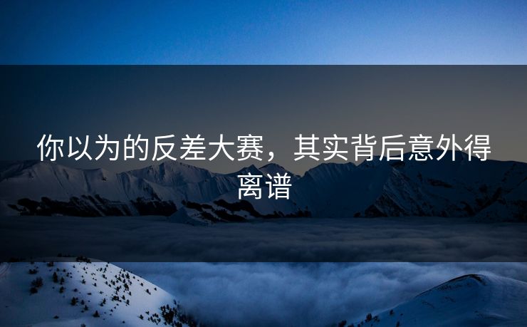 你以为的反差大赛，其实背后意外得离谱
