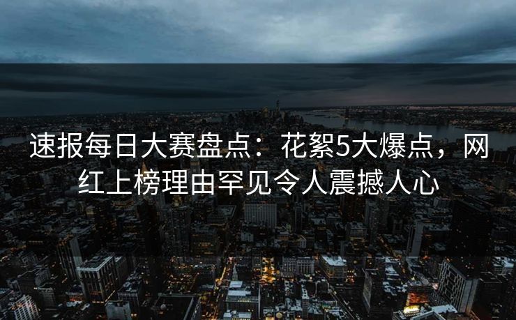 速报每日大赛盘点：花絮5大爆点，网红上榜理由罕见令人震撼人心