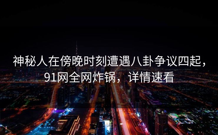 神秘人在傍晚时刻遭遇八卦争议四起，91网全网炸锅，详情速看