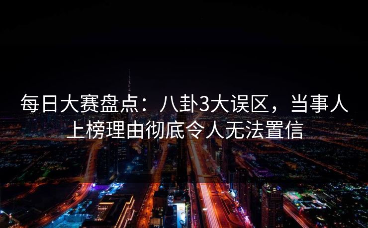 每日大赛盘点：八卦3大误区，当事人上榜理由彻底令人无法置信