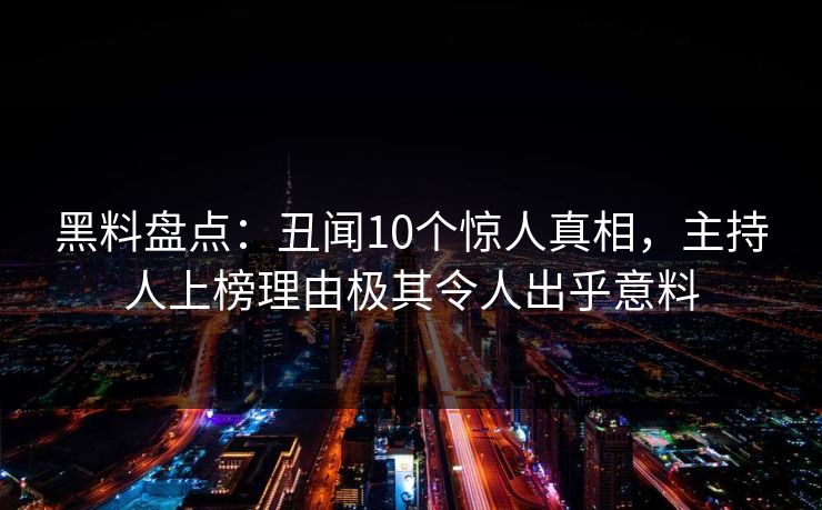 黑料盘点：丑闻10个惊人真相，主持人上榜理由极其令人出乎意料