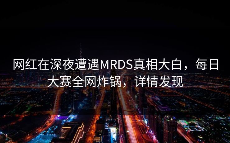 网红在深夜遭遇MRDS真相大白，每日大赛全网炸锅，详情发现