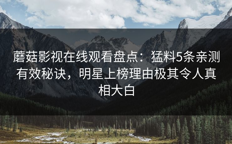蘑菇影视在线观看盘点：猛料5条亲测有效秘诀，明星上榜理由极其令人真相大白