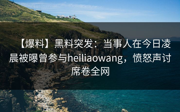 【爆料】黑料突发：当事人在今日凌晨被曝曾参与heiliaowang，愤怒声讨席卷全网