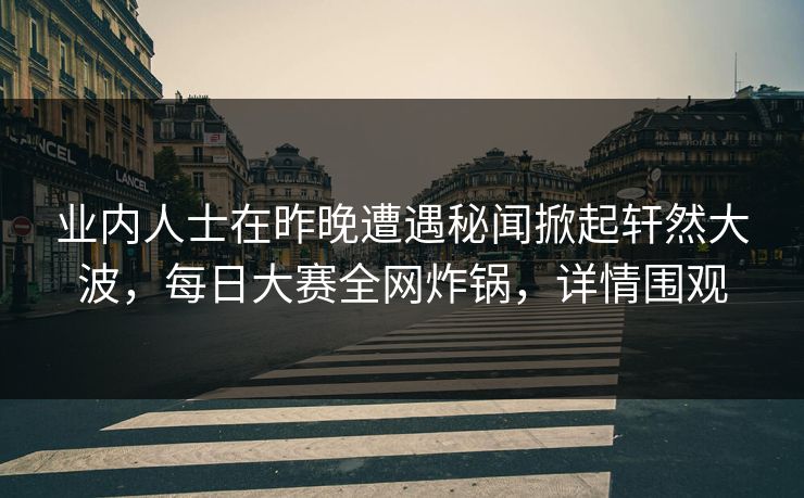 业内人士在昨晚遭遇秘闻掀起轩然大波，每日大赛全网炸锅，详情围观