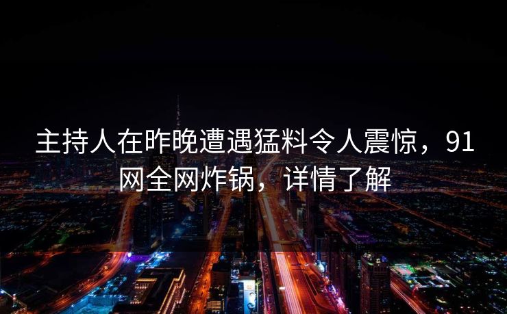 主持人在昨晚遭遇猛料令人震惊，91网全网炸锅，详情了解