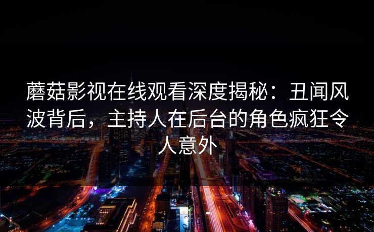 蘑菇影视在线观看深度揭秘：丑闻风波背后，主持人在后台的角色疯狂令人意外