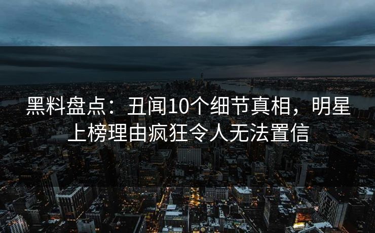 黑料盘点：丑闻10个细节真相，明星上榜理由疯狂令人无法置信