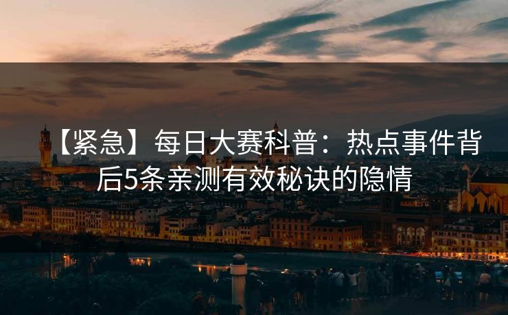 【紧急】每日大赛科普：热点事件背后5条亲测有效秘诀的隐情