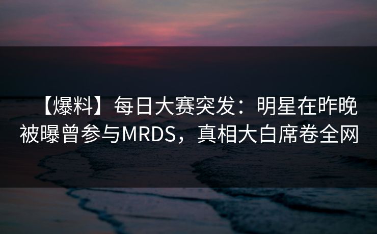 【爆料】每日大赛突发：明星在昨晚被曝曾参与MRDS，真相大白席卷全网