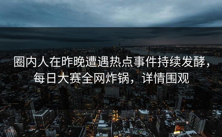圈内人在昨晚遭遇热点事件持续发酵，每日大赛全网炸锅，详情围观