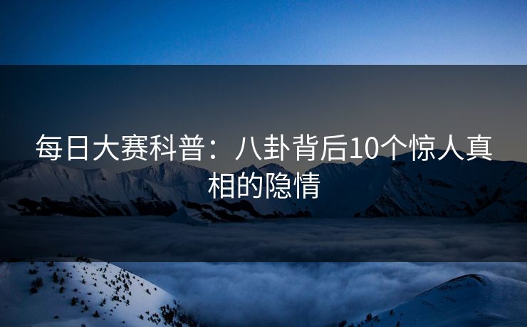 每日大赛科普：八卦背后10个惊人真相的隐情