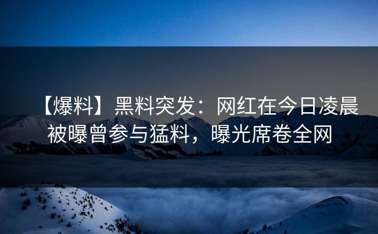 【爆料】黑料突发：网红在今日凌晨被曝曾参与猛料，曝光席卷全网