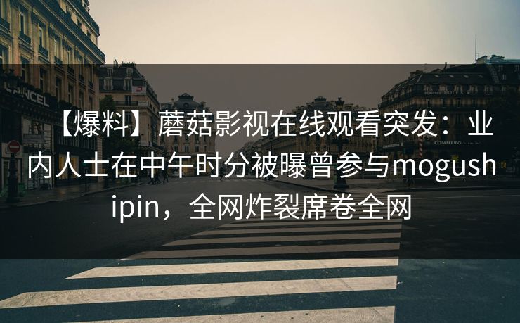 【爆料】蘑菇影视在线观看突发：业内人士在中午时分被曝曾参与mogushipin，全网炸裂席卷全网