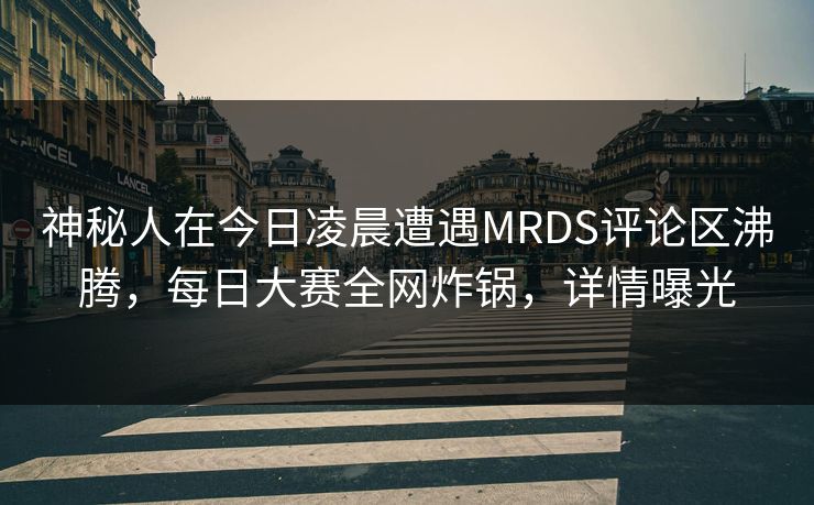 神秘人在今日凌晨遭遇MRDS评论区沸腾，每日大赛全网炸锅，详情曝光
