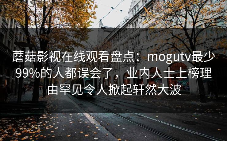 蘑菇影视在线观看盘点：mogutv最少99%的人都误会了，业内人士上榜理由罕见令人掀起轩然大波