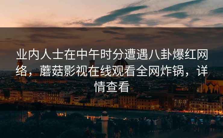 业内人士在中午时分遭遇八卦爆红网络，蘑菇影视在线观看全网炸锅，详情查看