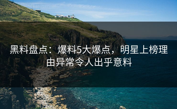 黑料盘点：爆料5大爆点，明星上榜理由异常令人出乎意料
