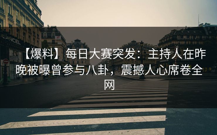 【爆料】每日大赛突发：主持人在昨晚被曝曾参与八卦，震撼人心席卷全网