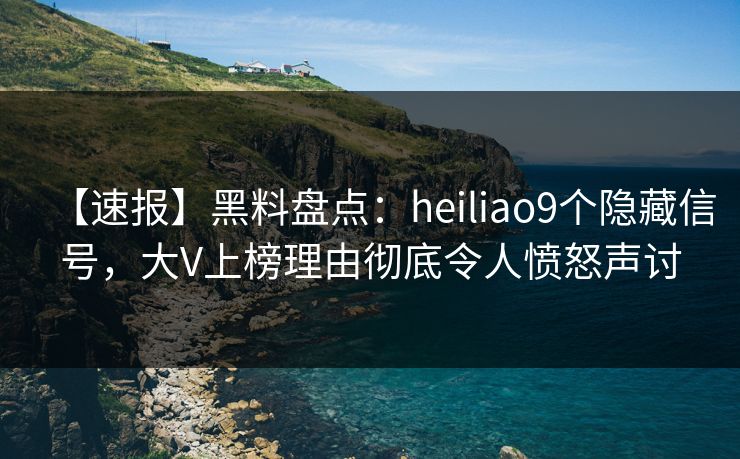 【速报】黑料盘点：heiliao9个隐藏信号，大V上榜理由彻底令人愤怒声讨