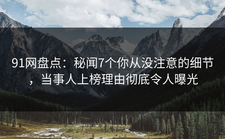 91网盘点：秘闻7个你从没注意的细节，当事人上榜理由彻底令人曝光