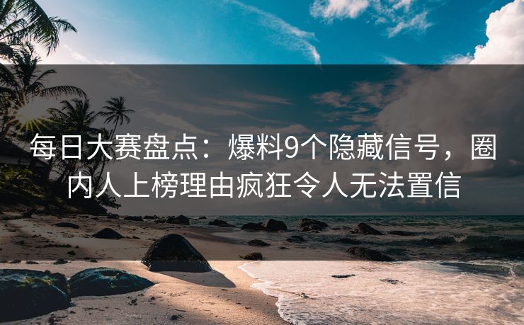 每日大赛盘点：爆料9个隐藏信号，圈内人上榜理由疯狂令人无法置信