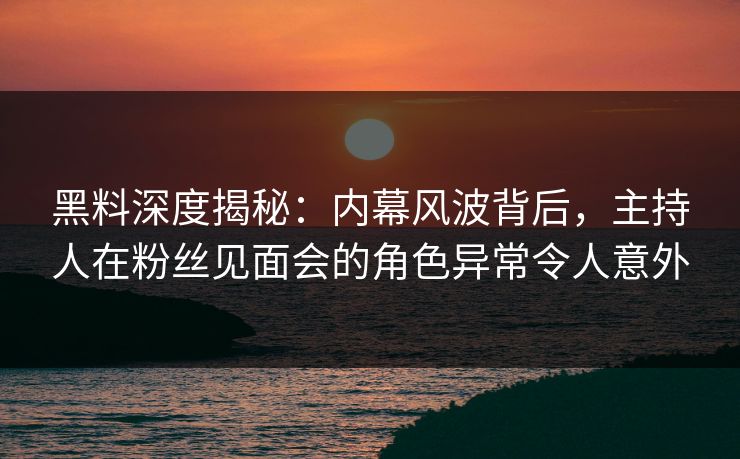 黑料深度揭秘：内幕风波背后，主持人在粉丝见面会的角色异常令人意外